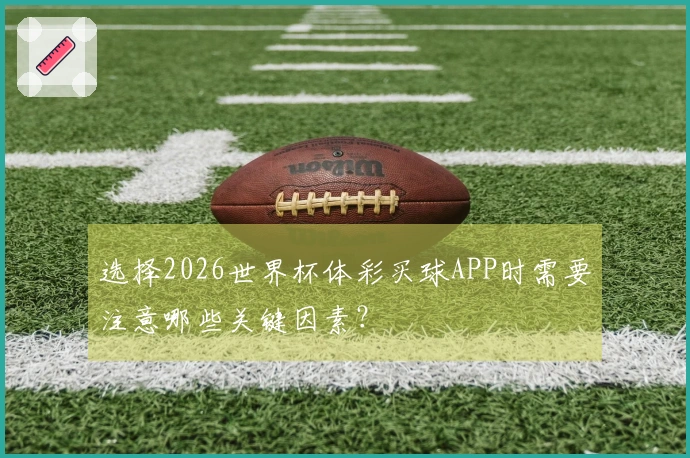 选择2026世界杯体彩买球APP时需要注意哪些关键因素？
