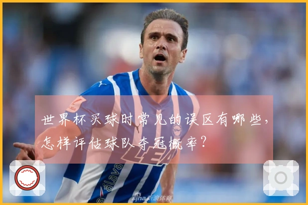 世界杯买球时常见的误区有哪些，怎样评估球队夺冠概率？