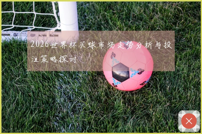 2026世界杯买球市场走势分析与投注策略探讨