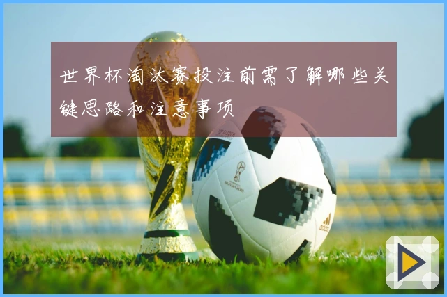 世界杯淘汰赛投注前需了解哪些关键思路和注意事项