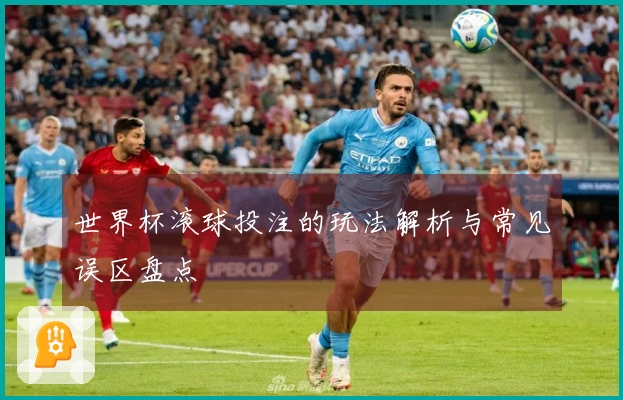 世界杯滚球投注的玩法解析与常见误区盘点