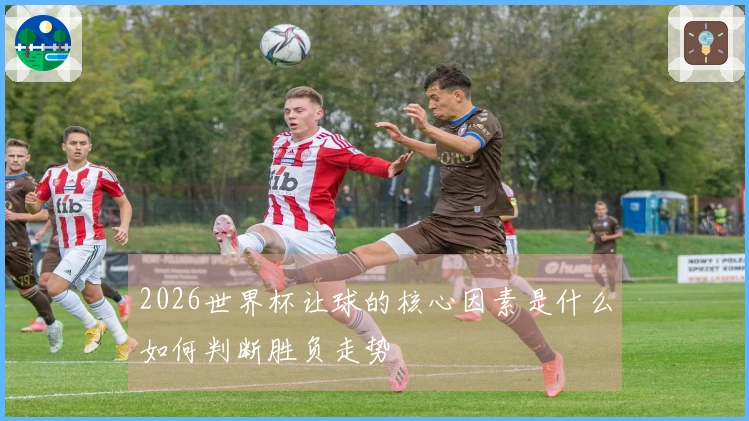 2026世界杯让球的核心因素是什么如何判断胜负走势