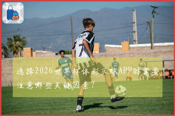 选择2026世界杯体彩买球APP时需要注意哪些关键因素?