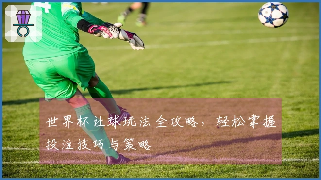 世界杯让球玩法全攻略，轻松掌握投注技巧与策略
