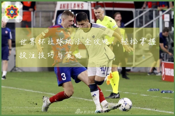 世界杯让球玩法全攻略，轻松掌握投注技巧与策略