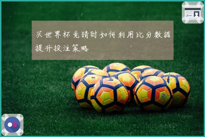 买世界杯竞猜时如何利用比分数据提升投注策略