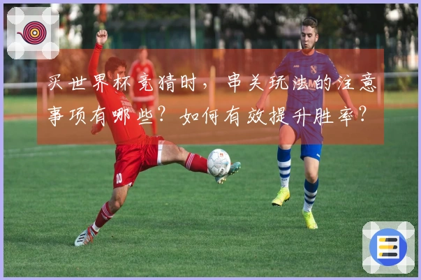 买世界杯竞猜时，串关玩法的注意事项有哪些？如何有效提升胜率？