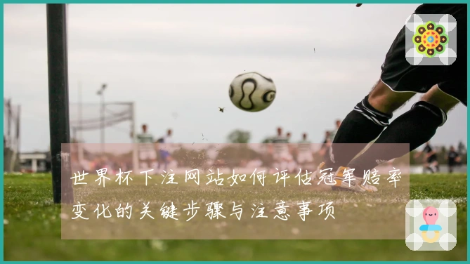 世界杯下注网站如何评估冠军赔率变化的关键步骤与注意事项