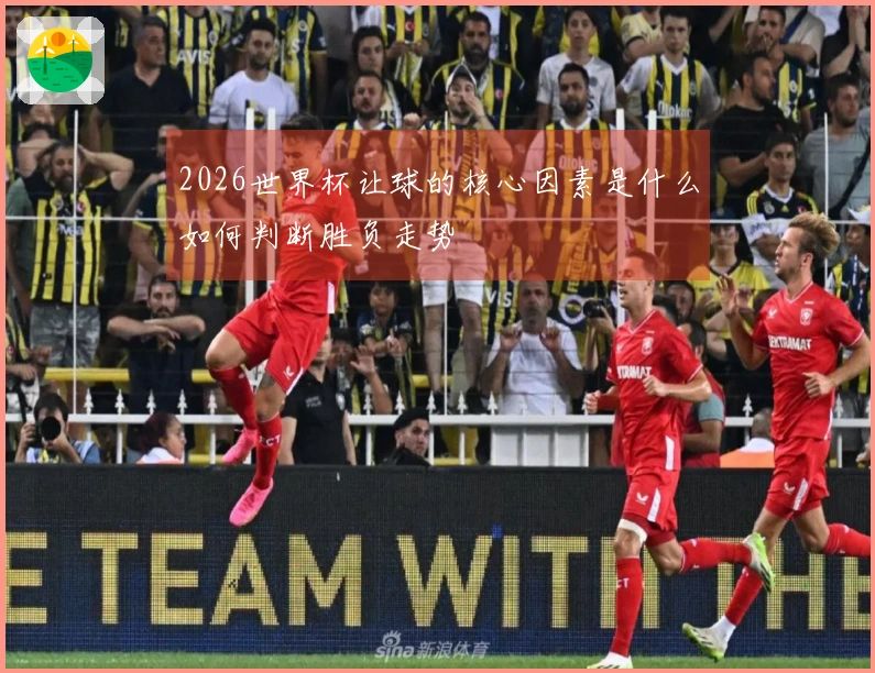 2026世界杯让球的核心因素是什么如何判断胜负走势