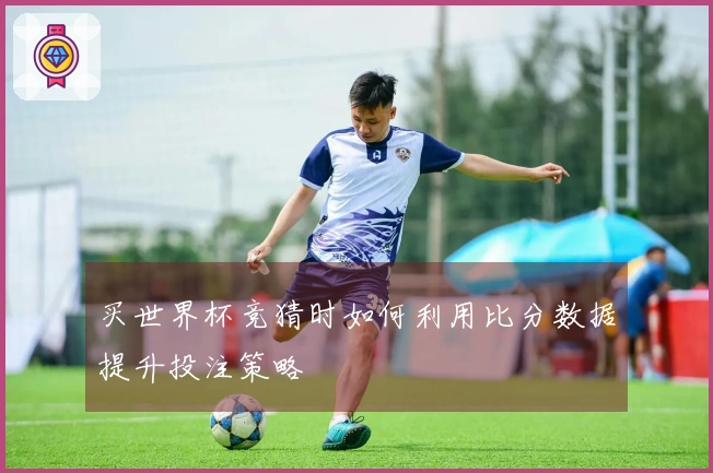 买世界杯竞猜时如何利用比分数据提升投注策略